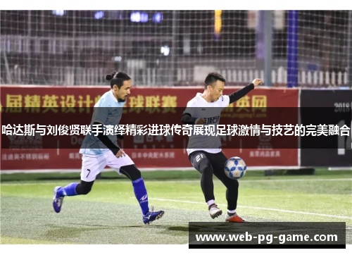 哈达斯与刘俊贤联手演绎精彩进球传奇展现足球激情与技艺的完美融合 哈达斯与刘俊贤联手演绎精彩进球传奇展现足球激情与技艺的完美融合