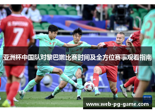 亚洲杯中国队对黎巴嫩比赛时间及全方位赛事观看指南 亚洲杯中国队对黎巴嫩比赛时间及全方位赛事观看指南