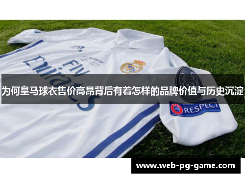 为何皇马球衣售价高昂背后有着怎样的品牌价值与历史沉淀