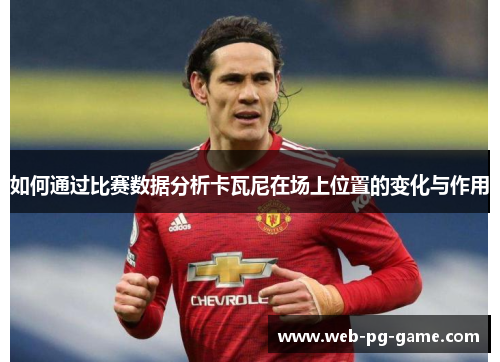 如何通过比赛数据分析卡瓦尼在场上位置的变化与作用