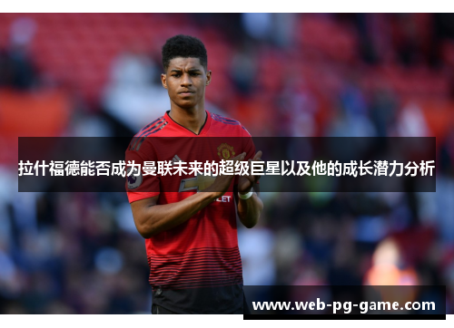 拉什福德能否成为曼联未来的超级巨星以及他的成长潜力分析
