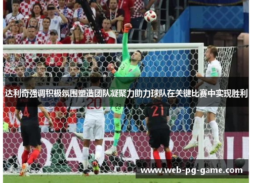 达利奇强调积极氛围塑造团队凝聚力助力球队在关键比赛中实现胜利