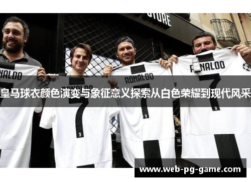 皇马球衣颜色演变与象征意义探索从白色荣耀到现代风采