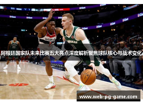 阿根廷国家队未来比赛五大亮点深度解析聚焦球队核心与战术变化