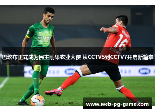 巴坎布正式成为民主刚果农业大使 从CCTV5到CCTV7开启新篇章