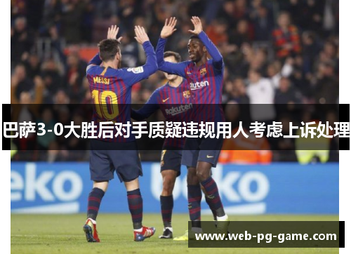 巴萨3-0大胜后对手质疑违规用人考虑上诉处理