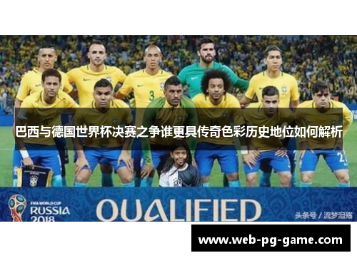 巴西与德国世界杯决赛之争谁更具传奇色彩历史地位如何解析