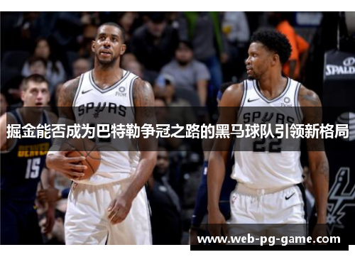 掘金能否成为巴特勒争冠之路的黑马球队引领新格局