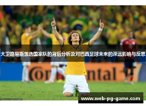 大卫路易斯落选国家队的背后分析及对巴西足球未来的深远影响与反思