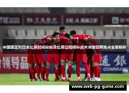 中国国足对日本比赛时间安排及比赛过程精彩战术深度回顾亮点全面解析 中国国足对日本比赛时间安排及比赛过程精彩战术深度回顾亮点全面解析