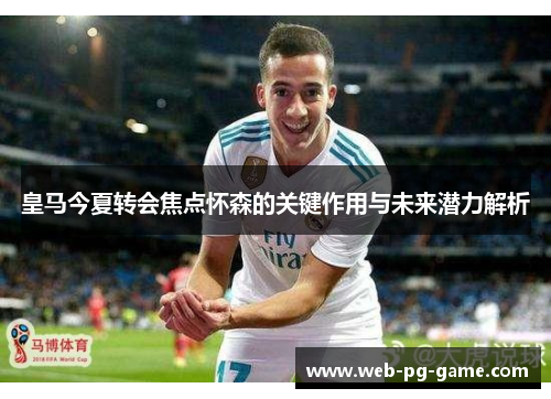 皇马今夏转会焦点怀森的关键作用与未来潜力解析