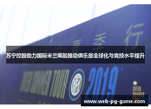 苏宁控股助力国际米兰崛起推动俱乐部全球化与竞技水平提升 苏宁控股助力国际米兰崛起推动俱乐部全球化与竞技水平提升