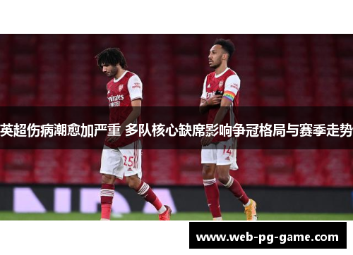 英超伤病潮愈加严重 多队核心缺席影响争冠格局与赛季走势 英超伤病潮愈加严重 多队核心缺席影响争冠格局与赛季走势