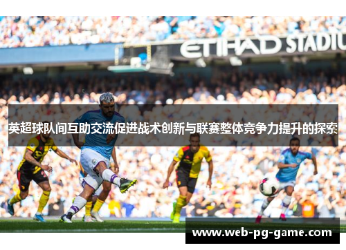 英超球队间互助交流促进战术创新与联赛整体竞争力提升的探索 英超球队间互助交流促进战术创新与联赛整体竞争力提升的探索