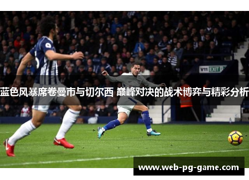 蓝色风暴席卷曼市与切尔西 巅峰对决的战术博弈与精彩分析 蓝色风暴席卷曼市与切尔西 巅峰对决的战术博弈与精彩分析