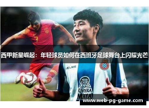 西甲新星崛起:年轻球员如何在西班牙足球舞台上闪耀光芒 西甲新星崛起:年轻球员如何在西班牙足球舞台上闪耀光芒