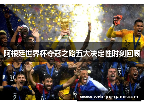 阿根廷世界杯夺冠之路五大决定性时刻回顾 阿根廷世界杯夺冠之路五大决定性时刻回顾