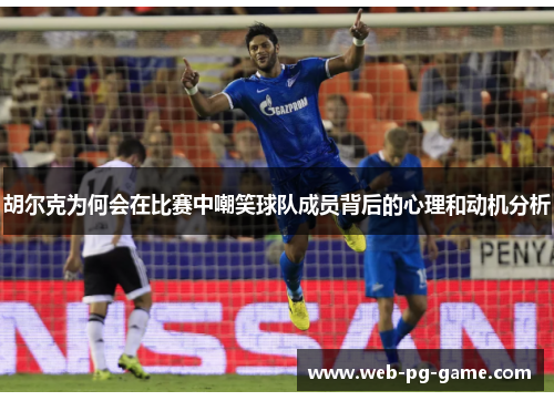 胡尔克为何会在比赛中嘲笑球队成员背后的心理和动机分析 胡尔克为何会在比赛中嘲笑球队成员背后的心理和动机分析