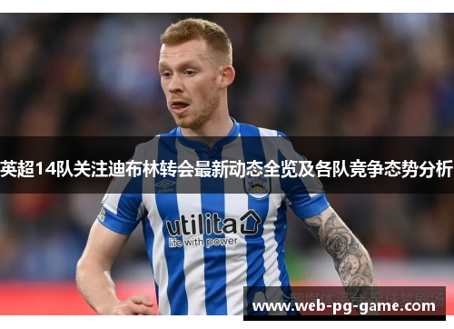 英超14队关注迪布林转会最新动态全览及各队竞争态势分析 英超14队关注迪布林转会最新动态全览及各队竞争态势分析