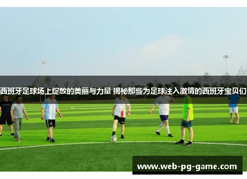 西班牙足球场上绽放的美丽与力量 揭秘那些为足球注入激情的西班牙宝贝们