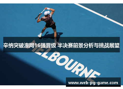 辛纳突破澳网16强晋级 半决赛前景分析与挑战展望