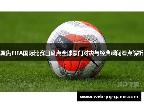 聚焦FIFA国际比赛日盘点全球豪门对决与经典瞬间看点解析