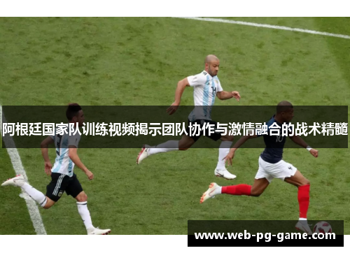 阿根廷国家队训练视频揭示团队协作与激情融合的战术精髓 阿根廷国家队训练视频揭示团队协作与激情融合的战术精髓