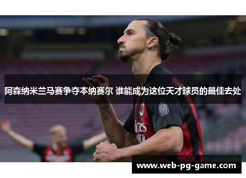 阿森纳米兰马赛争夺本纳赛尔 谁能成为这位天才球员的最佳去处 阿森纳米兰马赛争夺本纳赛尔 谁能成为这位天才球员的最佳去处