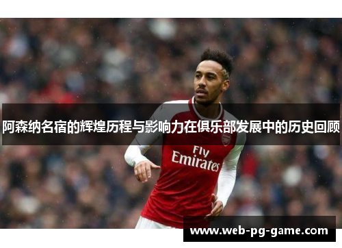阿森纳名宿的辉煌历程与影响力在俱乐部发展中的历史回顾 阿森纳名宿的辉煌历程与影响力在俱乐部发展中的历史回顾