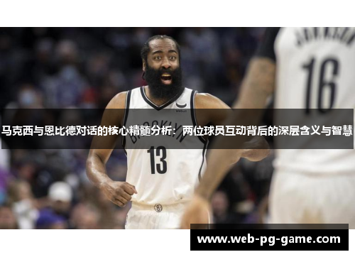 马克西与恩比德对话的核心精髓分析:两位球员互动背后的深层含义与智慧 马克西与恩比德对话的核心精髓分析:两位球员互动背后的深层含义与智慧