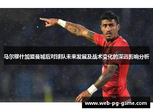 马尔穆什加盟曼城后对球队未来发展及战术变化的深远影响分析