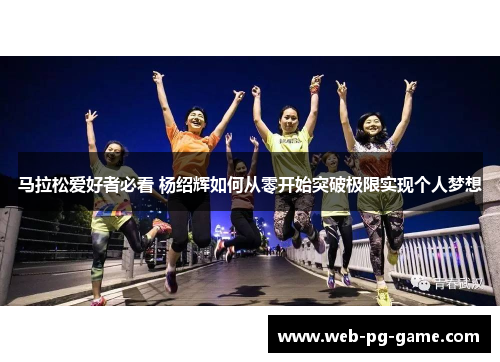 马拉松爱好者必看 杨绍辉如何从零开始突破极限实现个人梦想 马拉松爱好者必看 杨绍辉如何从零开始突破极限实现个人梦想