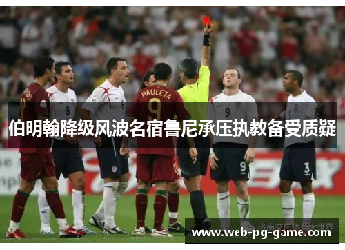 伯明翰降级风波名宿鲁尼承压执教备受质疑