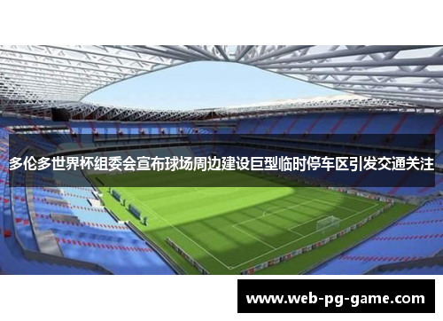 多伦多世界杯组委会宣布球场周边建设巨型临时停车区引发交通关注