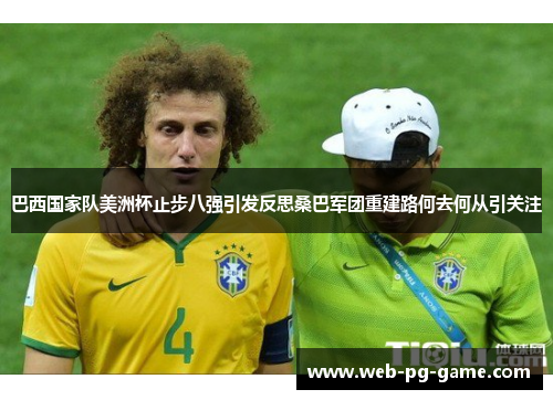 巴西国家队美洲杯止步八强引发反思桑巴军团重建路何去何从引关注