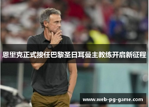 恩里克正式接任巴黎圣日耳曼主教练开启新征程
