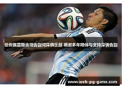恩佐佩雷斯含泪告别河床俱乐部 感谢多年陪伴与支持深情告别 恩佐佩雷斯含泪告别河床俱乐部 感谢多年陪伴与支持深情告别