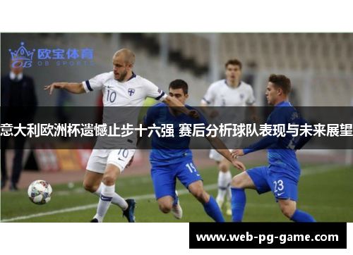 意大利欧洲杯遗憾止步十六强 赛后分析球队表现与未来展望