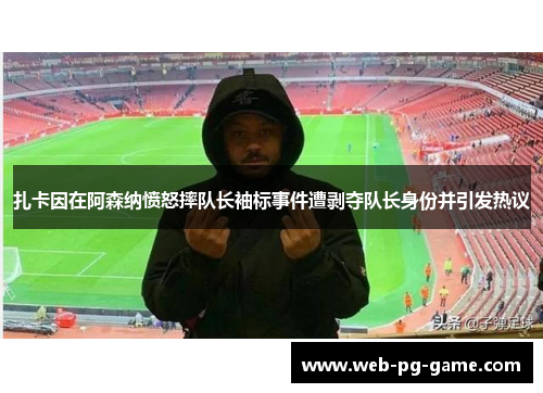 扎卡因在阿森纳愤怒摔队长袖标事件遭剥夺队长身份并引发热议 扎卡因在阿森纳愤怒摔队长袖标事件遭剥夺队长身份并引发热议