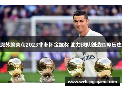 恩苏埃荣获2023非洲杯金靴奖 助力球队创造辉煌历史 恩苏埃荣获2023非洲杯金靴奖 助力球队创造辉煌历史