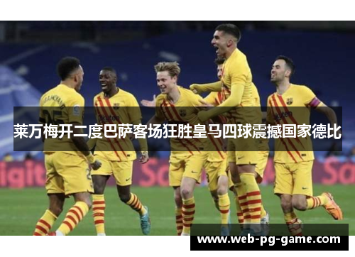 莱万梅开二度巴萨客场狂胜皇马四球震撼国家德比 莱万梅开二度巴萨客场狂胜皇马四球震撼国家德比