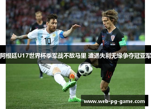 阿根廷U17世界杯季军战不敌马里 遭遇失利无缘争夺冠亚军 阿根廷U17世界杯季军战不敌马里 遭遇失利无缘争夺冠亚军