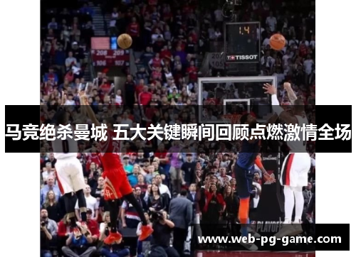 马竞绝杀曼城 五大关键瞬间回顾点燃激情全场 马竞绝杀曼城 五大关键瞬间回顾点燃激情全场