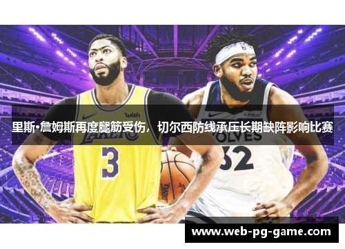 里斯·詹姆斯再度腿筋受伤,切尔西防线承压长期缺阵影响比赛 里斯·詹姆斯再度腿筋受伤,切尔西防线承压长期缺阵影响比赛