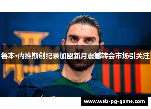 鲁本·内维斯创纪录加盟新月震撼转会市场引关注 鲁本·内维斯创纪录加盟新月震撼转会市场引关注
