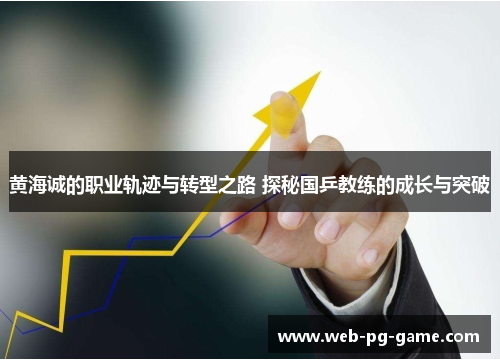 黄海诚的职业轨迹与转型之路 探秘国乒教练的成长与突破 黄海诚的职业轨迹与转型之路 探秘国乒教练的成长与突破