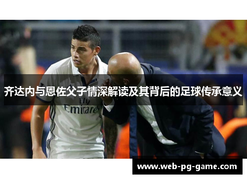 齐达内与恩佐父子情深解读及其背后的足球传承意义