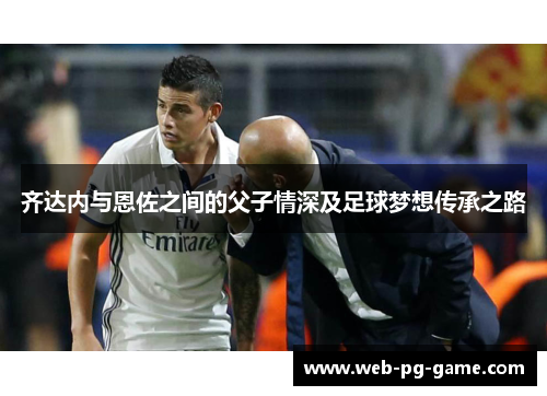 齐达内与恩佐之间的父子情深及足球梦想传承之路